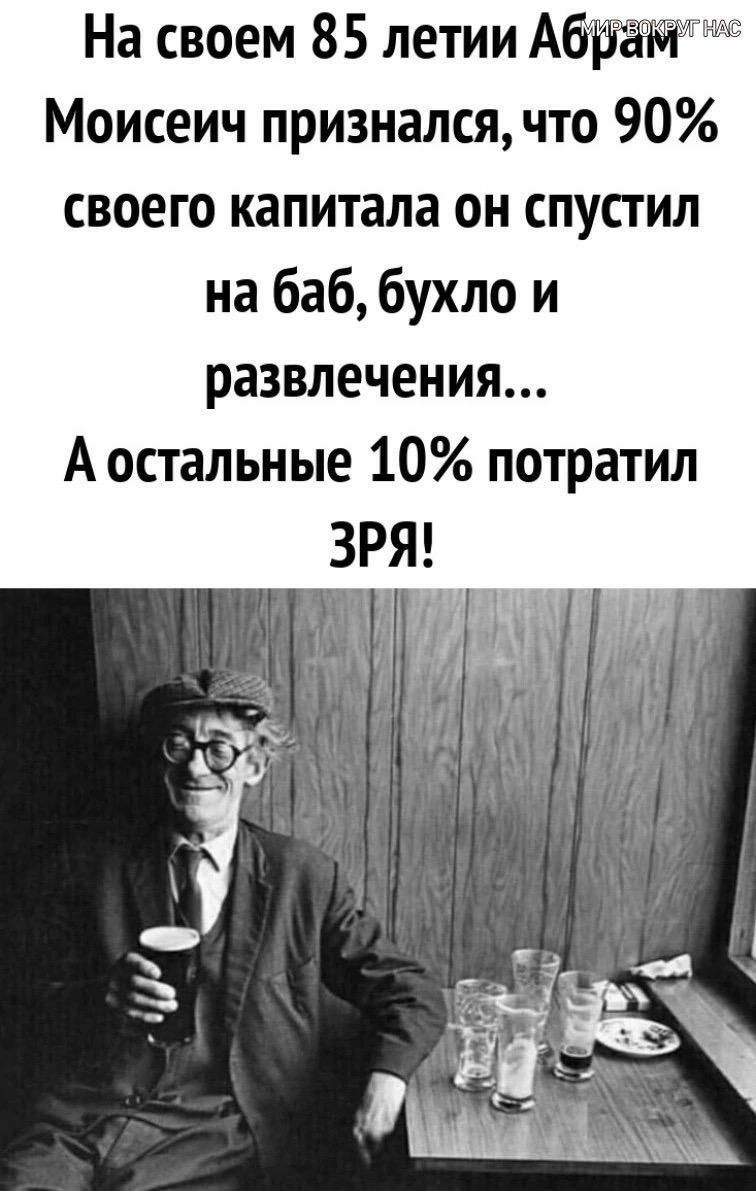 На своем 85 летии Абв Моисеич признался что 90 своего капитала он спустил на баб бухло и развлечения А остальные 10 потратил ЗРЯ т