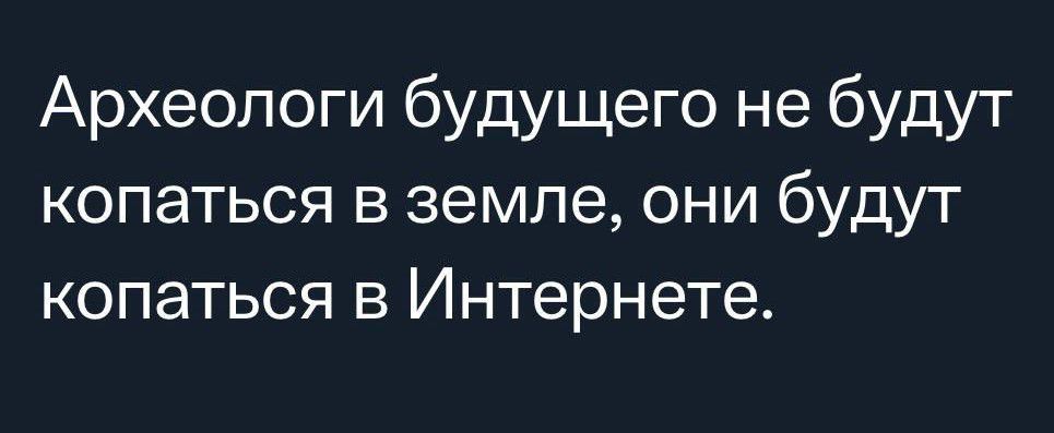 Археологи будущего не будут копаться в земле они будут копаться в Интернете