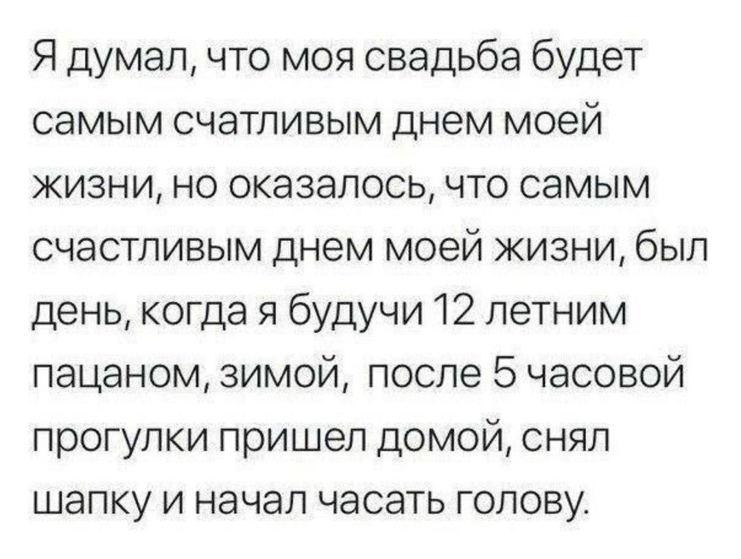 Я думал что моя свадьба будет самым счетливым днем моей жизни но оказалосьчто самым счастливым днем моей жизни был день когда я будучи 12 летним пацаном зимой после 5 часовой прогулки пришел домой снял шапку и начал чесать голову