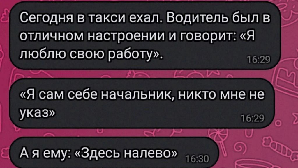 Сегодня в такси ехал Водитель был в отличном настроении и говорит Я люблю свою работу Я сам себе начальник никто мне не указ А я ему Здесь налево