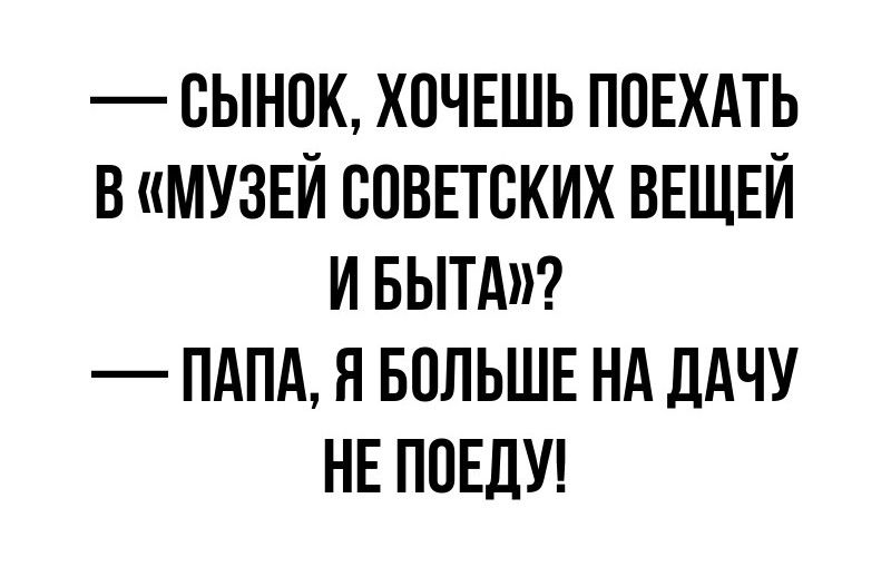 сынок хвчвшь пиши в МУЗЕЙ совпвких ВЕЩЕЙ и вытдп пдпд я БПЛЬШЕ НА дАЧУ НЕ ППЕДУ