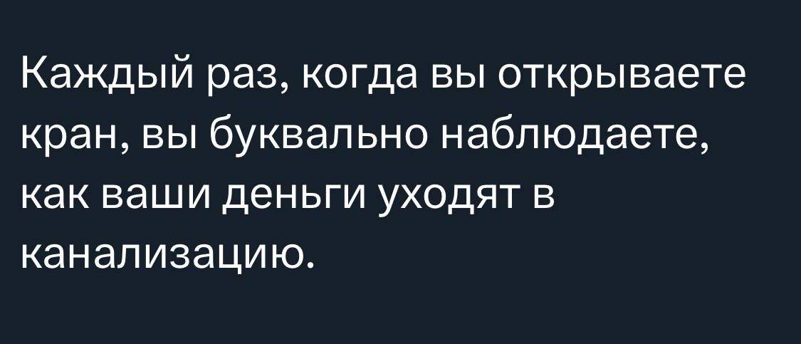 Каждый раз когда вы открываете кран вы буквально наблюдаете как ваши деньги уходят в канализацию