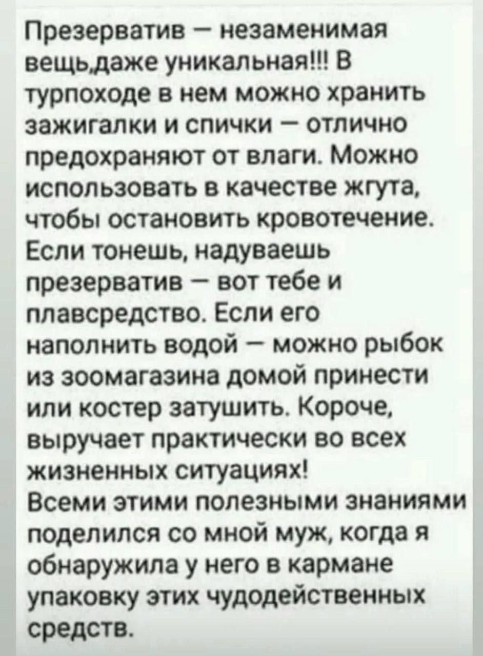 Презерватив незаменимая вещьдаже уникальная в турпоходе в нем можно хранить зажигалки и спички отлично предохраняют от влаги Можно использовать в качестве жгута чтобы остановить кровотечение Если тонешь надуваешь презерватив вот тебе и плавсредства Если его наполнить водой можно рыбок из зоомагазина домой принести или костер затушить Короче выручает практически во всех жизненных ситуациях Всеми эт