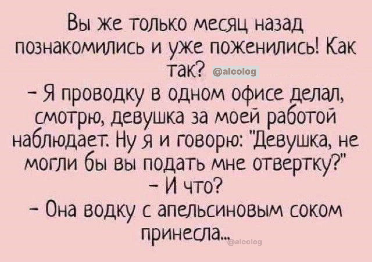 Вы же только месяц назад познакомились и уже поженились Как так щ Я проводку в одном офисе делал смотрю девушка за моей работой наблюдает Ну я и говорю Девушка не могли бы вы подать мне отвертщі И что Она водку с апельсиновым соком принесла