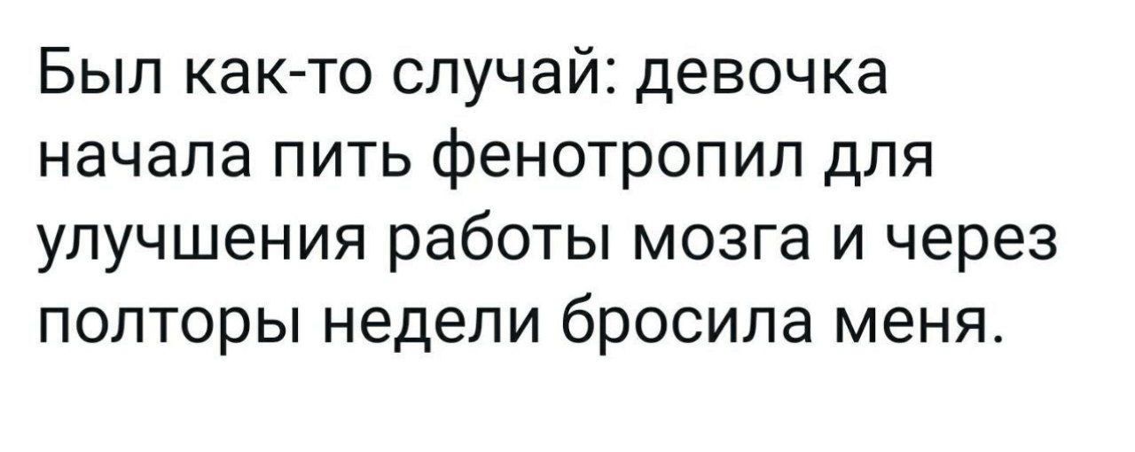 Был как то случай девочка начала пить фенотропип для улучшения работы мозга и через полторы недели бросила меня