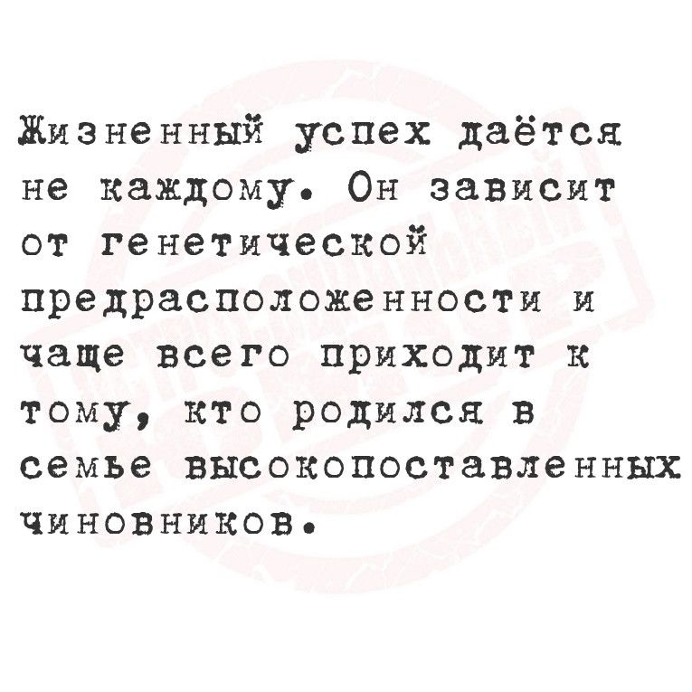 Жизненный успех даётся не каждому Он зависит от ге нетической предрасположенности и чаще всего приходит к тому кто родился в семье высокопоставленных чиновников