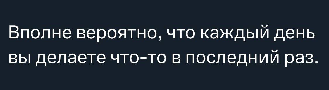 Вполне вероятно что каждый день вы делаете чтото в последний раз