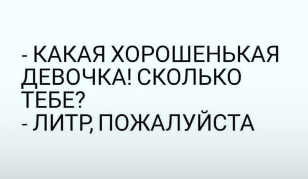 КАКАЯ ХОРОШЕНЬКАЯ ДЕВОЧКА СКОЛЬКО ТЕБЕ _ ЛИТР ПОЖАЛУИСТА