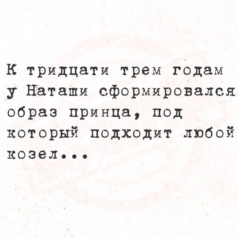 К тридцати трем годам у наташи сформировался образ принца под который подходит любой козел