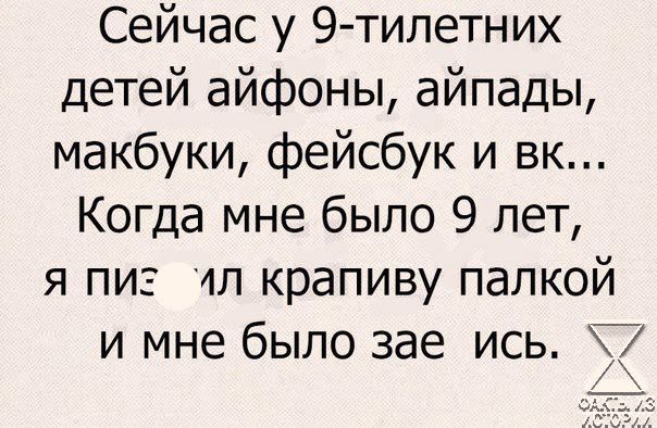 Сейчас у 9 тилетних детей айфоны айпады макбуки фейсбук и вк Когда мне было 9 лет я пиз 4л крапиву палкой и мне было зае ись