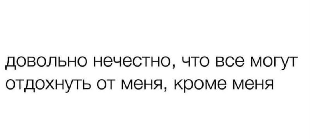 дОВОПЬНО НЭЧЗСТНО ЧТО все МОГУТ ОТДОХНУТЬ ОТ меня Кроме меня