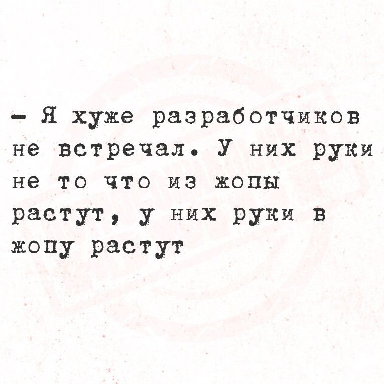 Я хуже разработчиков не встречал У них руки не то что из жопы растут у них руки в жопу растут