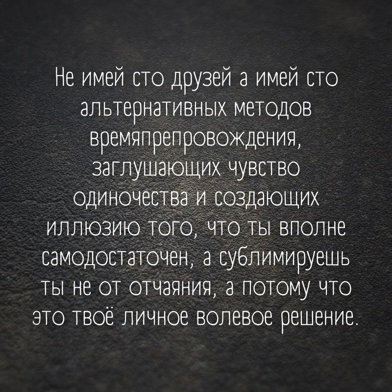 Не имей сто друзей а имей сто альтернативных методов времяпрепровожденич заглушающих чувство одиночества и создающих иллюзию того что ты вполне еамодостаточен сублимируешь ты не от отчаяния а потому что это твое личное волевое решение