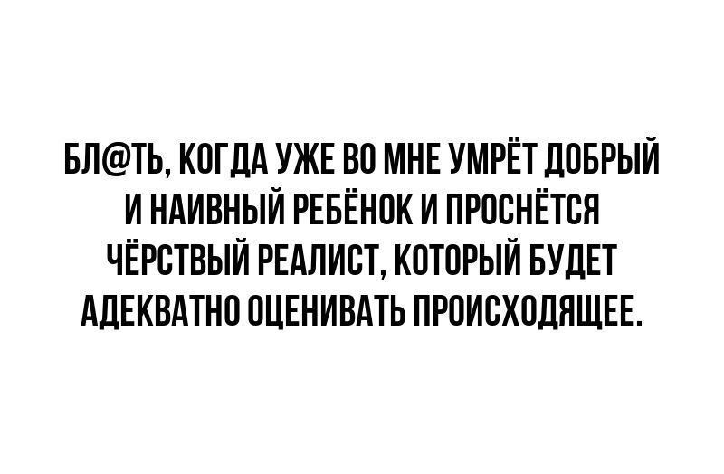 БЛТЬ КОГДА УЖЕ ВО МНЕ УМРЁТ дОБРЫЙ И НАИВНЫЙ РЕБЁНОК И ПРООНЁТСП ЧЁРОТВЫЙ РЕАЛИОТ КОТОРЫЙ БУДЕТ АПЕКВАТНО ОЦЕНИВАТЬ ПРОИВХОДПЩЕЕ