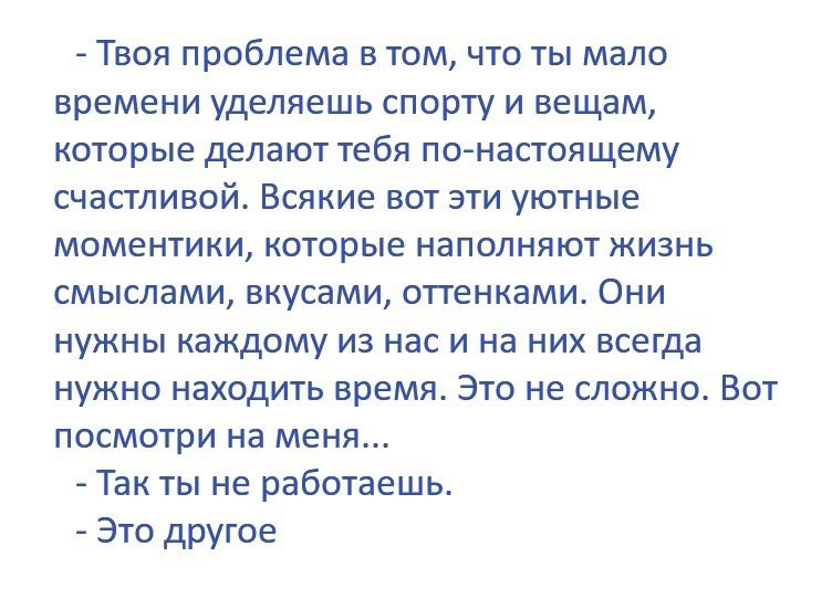 Твоя проблема в том что ты мало времени уделяешь спорту и вещам которые делают тебя пт настоящему счастливой Всякие вот эти уютные моментики которые наполняют жизнь смыслами вкусами оттенками Они нужны каждому из нас и на них всегда нужно находить время Это не сложно Вот посмотри на меня Так ты не работаешь Это другое