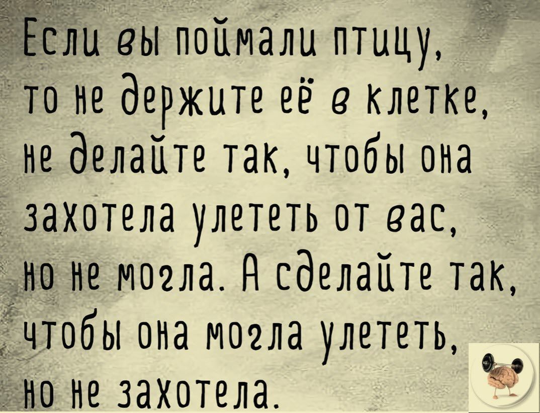 Ели вы поймали птицу то не держите ее клетке не делайте так чтобы она захотела улететь от вас не не могла Н сделайте так чтобы она могла улететь но не захотела