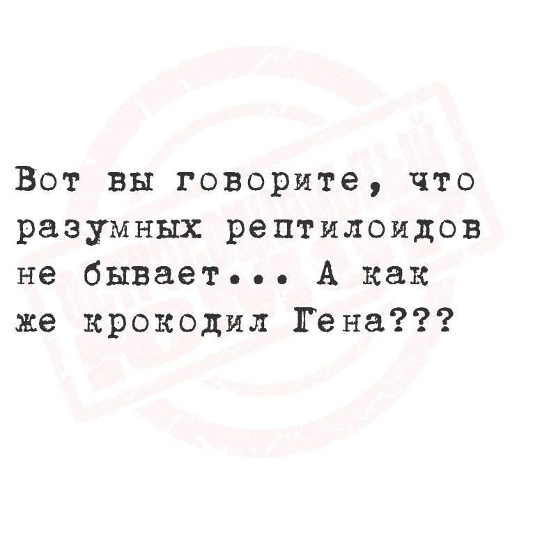 Вот вы говорите что разумных рептилоидов не бывает А как же крокодил Гена