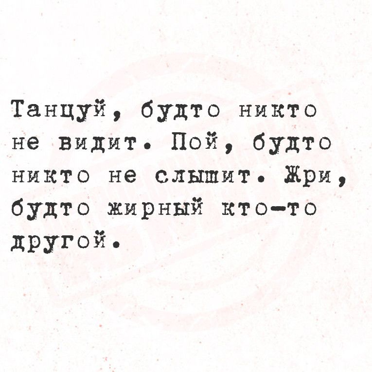 Танцуй будто никто не видит Пой будто никто не слышит Жри будто жирный ктото другой