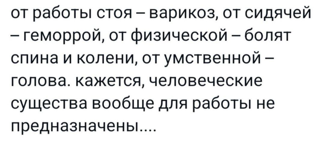 от работы стоя варикоз от сидячей геморрой от физической болят спина и колени от умственной голова кажется человеческие существа вообще для работы не предназначены