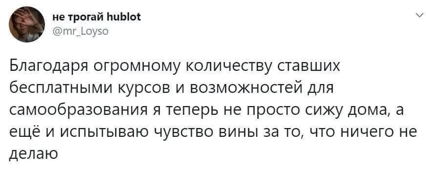 таня Благодаря огромному количеству ставших бесплатными курсов и возможностей для самообразования я теперь не просто сижу дома а еще и испытываю чувство вины за то что ничего не делаю