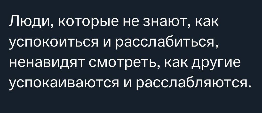 Люди которые не знают как успокоиться и расслабиться ненавидят смотреть как ДРУГИЕ успокаиваются и расслабляются