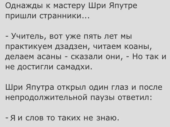 Однажды к масгеру Шри Япутре пришли сгранники УЧИТЕЛЬ ВОТ УЖЕ ПЯТЬ ЛЕТ МЫ практикуем дзадзен ЧИТЗЕМ КОЭНЫ делаем ЗСЭНЫ СКЭЗЗЛИ ОНИ НО ТЗК И не дОСТИГПИ СЭМЗДХИ Шри Япутра открыл один глаз и после непродолжительной паузы ответил Я И СЛОВ ТО ТЗКИХ не знаю