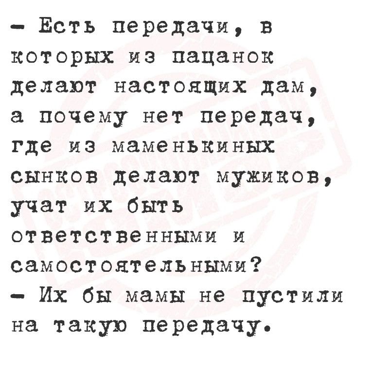 Есть передачи в которых из пацанок делают настоящих дам а почему нет передач где из маменъкиных сынков делают мужиков учат их быть ответственными и самостоятелъ ными Их бы мамы не пустили на такую передачу