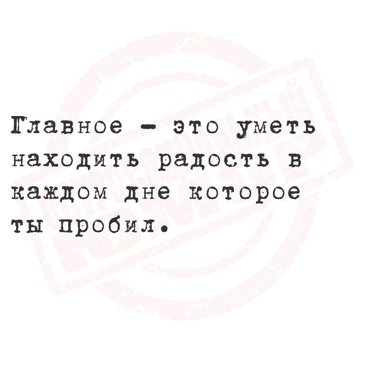 Главное это уметь находить радость в каждом дне которое ты пробил