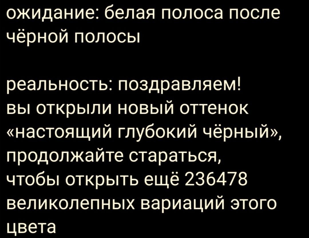 ожидание белая полоса после чёрной полосы реальность поздравляем вы открыли новый оттенок настоящий глубокий чёрный продолжайте стараться чтобы открыть ещё 236478 великолепных вариаций этого цвета