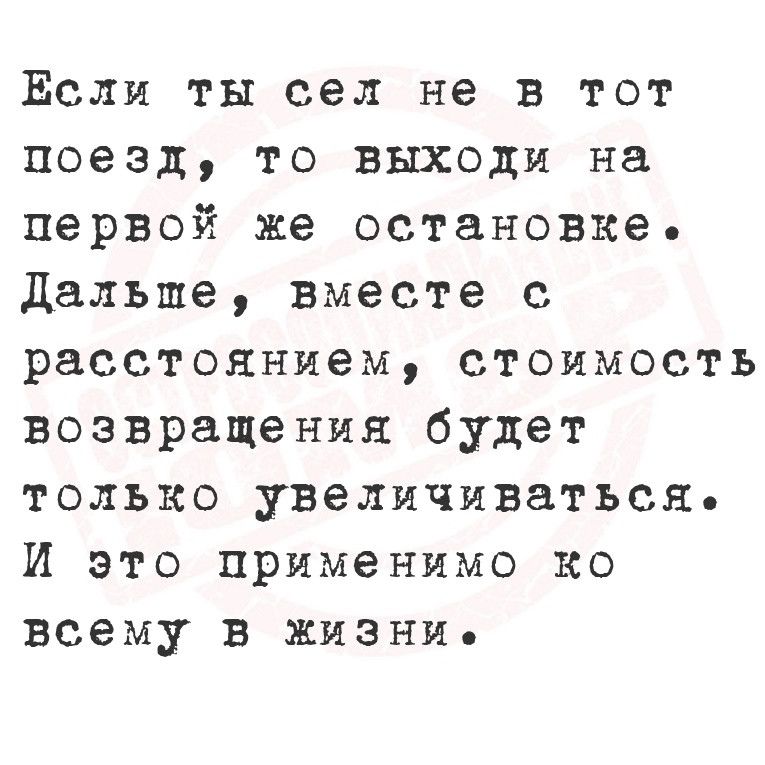 ЕсЛи ты сел не в тот поезд то выходи на первой же остановке дальше вместе с расстоянием стоимость возвращения будет только увеличиваться И это применимо ко всему в жизни