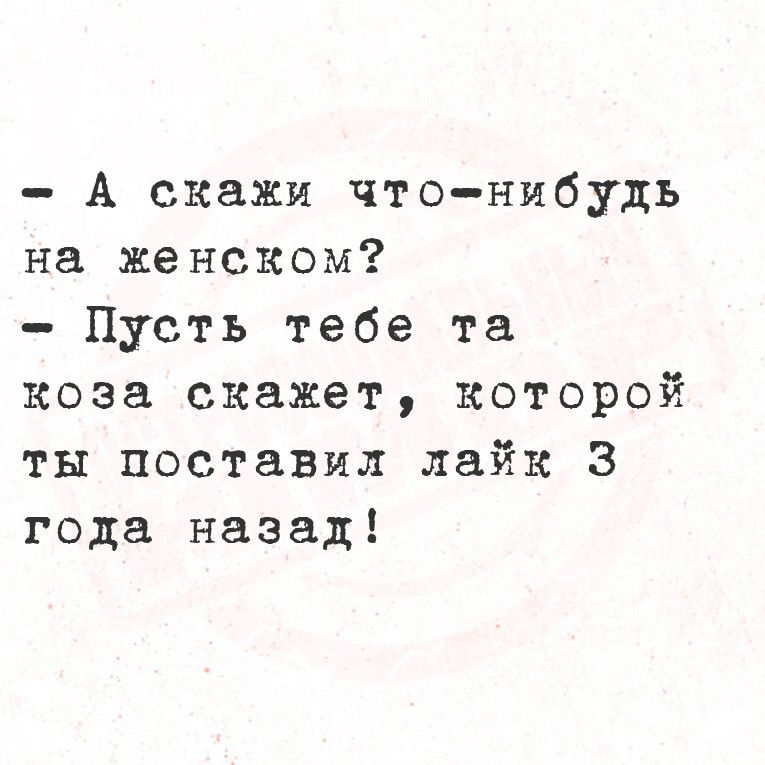 А скажи что нибудь на женском Пусть тебе та коза скажет которой ты поставил лайк 3 года назад