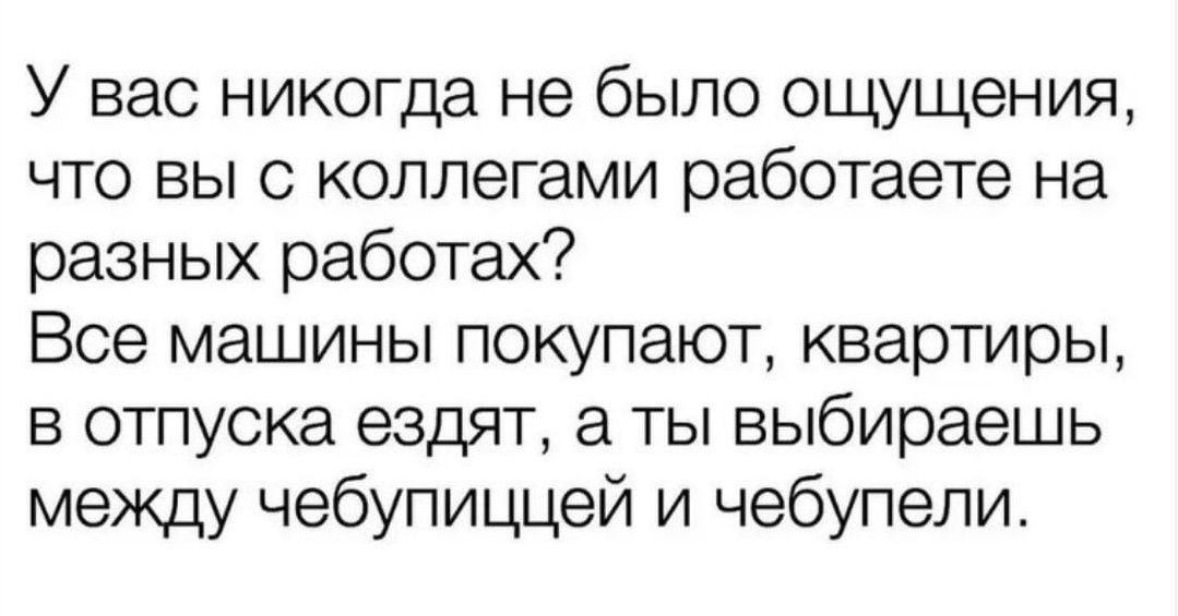 У вас никогда не было ощущения что выс коллегами работаете на разных работах Все машины покупают квартиры в отпуска ездят а ты выбираешь между чебупиццей и чебупели