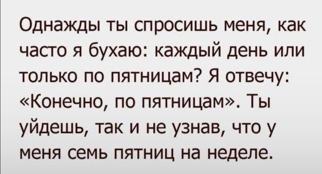 Однажды ты спросишь меня как часго я бухаю каждый день или только по пятницам Я отвечу Конечно по пятницам Ты уйдешь так и не узнав что у меня семь пятниц на неделе