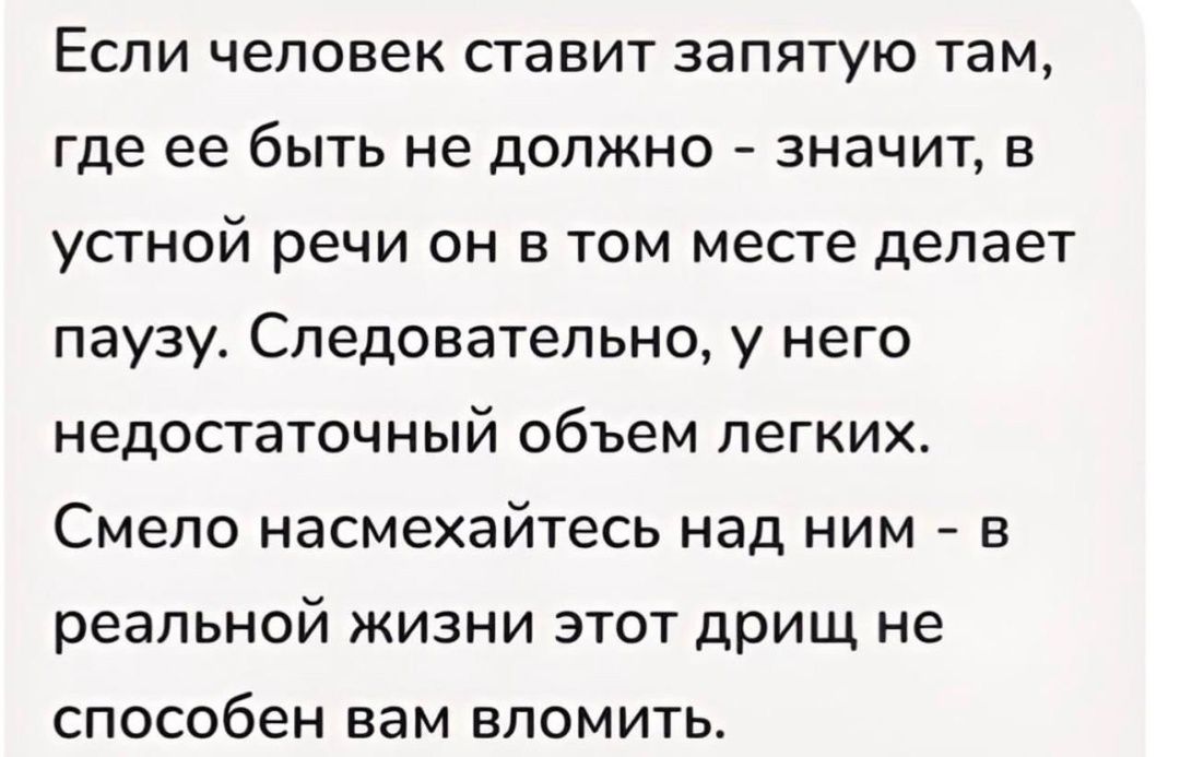 ЕСЛИ человек ставит ЗЭПЯТУЮ Там где ее быть не должно значит в УСТНОЙ речи ОН В ТОМ месте делает паузу Следовательно у него НЕДОСТЗТОЧНЫЙ объем ЛЕГКИХ Смело насмехайтесь над ним в реальной жизни этот дрищ не способен вам ЕПОМИТЬ