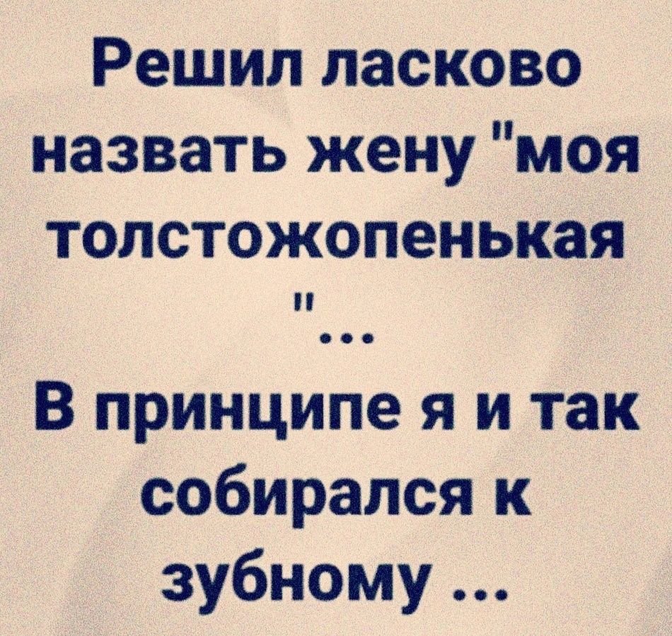 Решил ласково назвать жену моя толстожопенькая В принципе я и так собирался к зубному