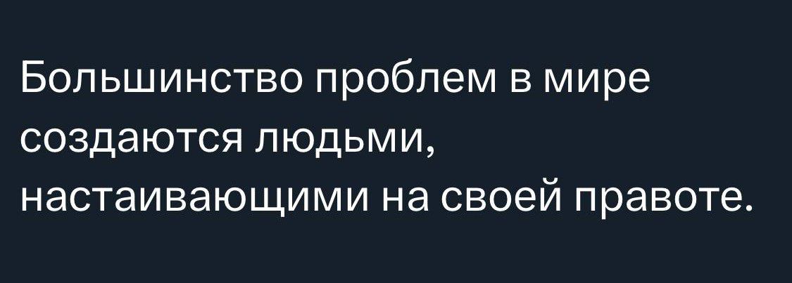 Большинство проблем в мире создаются людьми настаивающими на своей правоте