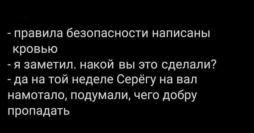 правила безопасности написаны кровью я заметил накой вы это сделали да на той неделе Серёгу на вал намотало подумали чего добру пропадать