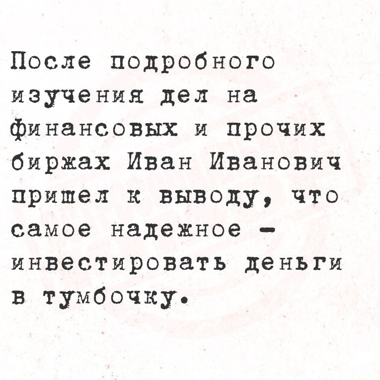 После подробного изучения дел на финансовых и прочих биржах Иван Иванович пришел к выводу что самое надежное инвестировать деньги в тумбочку