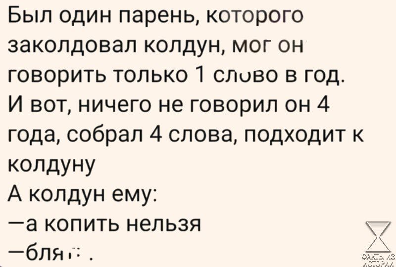 Был один парень которого заколдовал колдун мог он говорить только слово в год И вот ничего не говорил он 4 года собрал 4 слова подходит к колдуну А колдун ему а копить нельзя бпя