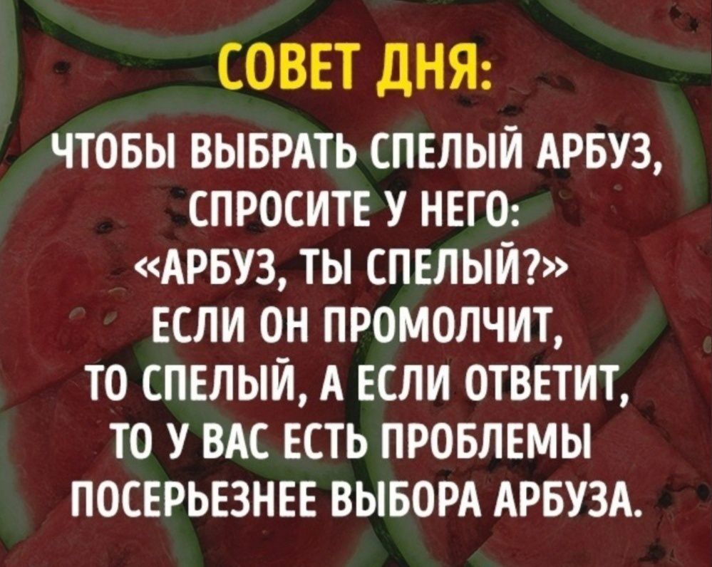 СОВЕТ ДНЯ ЧТОБЫ ВЫБРАТЬ СПЕЛЫИ АРБУЗ СПРОСИТЕ У НЕГО АРБУЗ ТЫ СПЕЛЫИ ЕСЛИ ОН ПРОМОЛЧИТ ТО СПЕЛЫИ А ЕСЛИ ОТВЕТИТ ТО У ВАС ЕСТЬ ПРОБЛЕМЫ ПОСЕРЬЕЗНЕЕ ВЫБОРА АРБУЗА