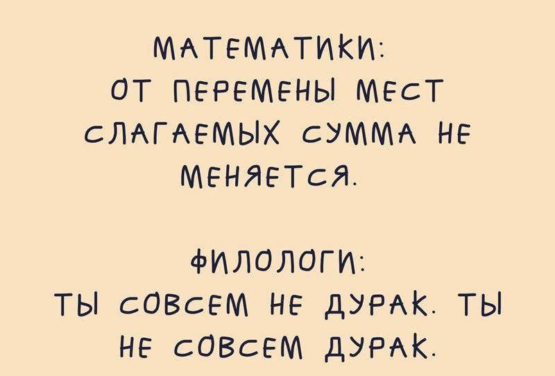 МАТЕМАТИКИ ОТ ПЕРЕМЕНЫ МЕСТ СЛАГАЕМЫХ СУММА НЕ МЕНЯЕТСЯ ФИЛОЛОГИ ТЫ СОВСЕМ НЕ дУРАК ТЫ НЕ СОВСЕМ дУРАК