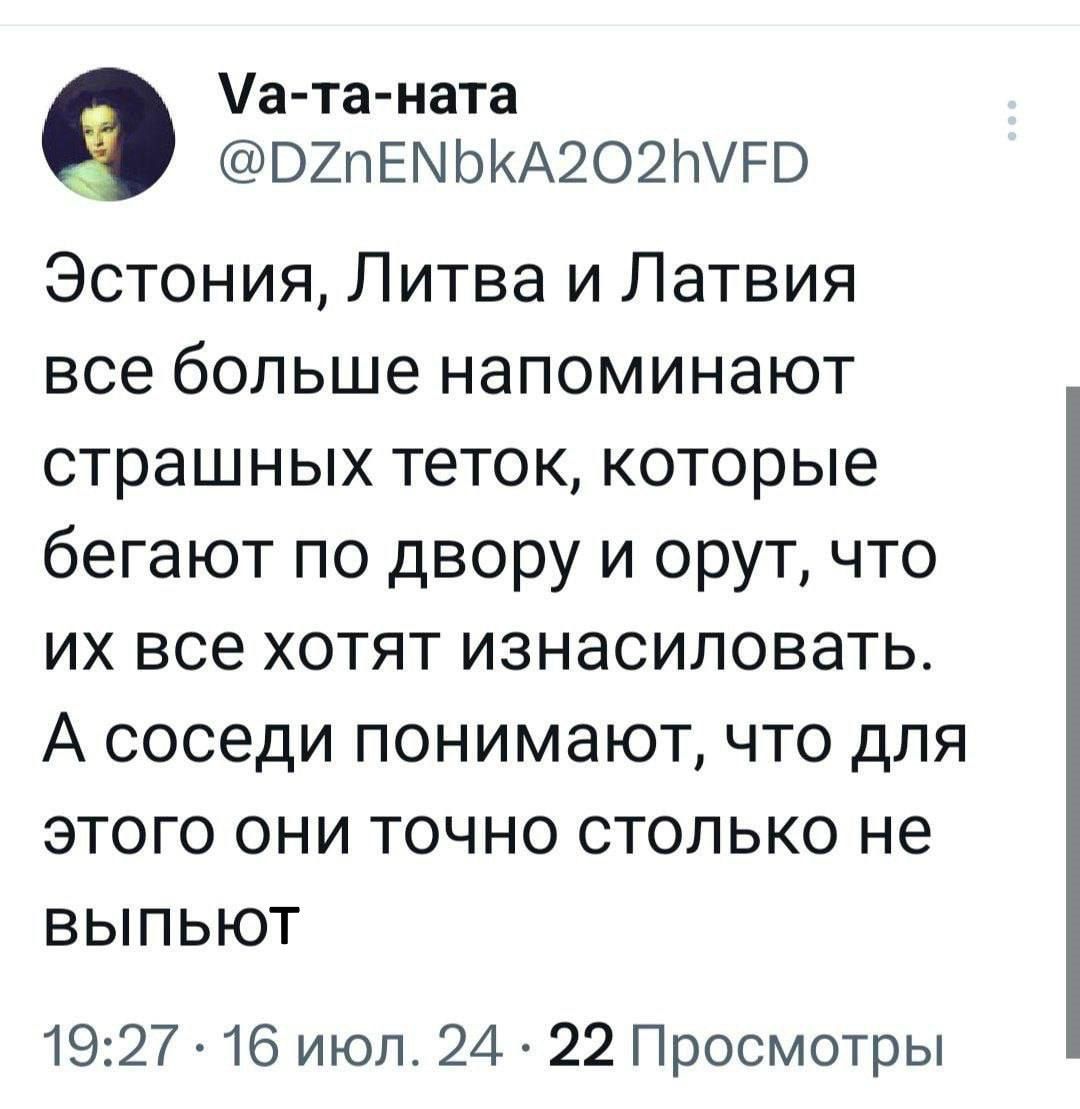 а таната ВХПЕМЬКА2О2ЫРВ Эстония Литва и Латвия все больше напоминают страшных теток которые бегают по двору и орут что их все хотят изнасиловать А соседи понимают что для этого они точно столько не выпьют 1927 16 июл 24 22 Просмотры