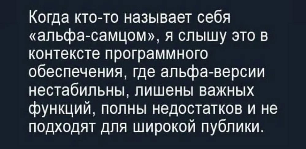 Когда кто то называет себя альфа самцом я слышу это в контексте программного обеспечения где альфаверсии нестабильны лишены важных функций попны недостатков и не подходят для широкой публики