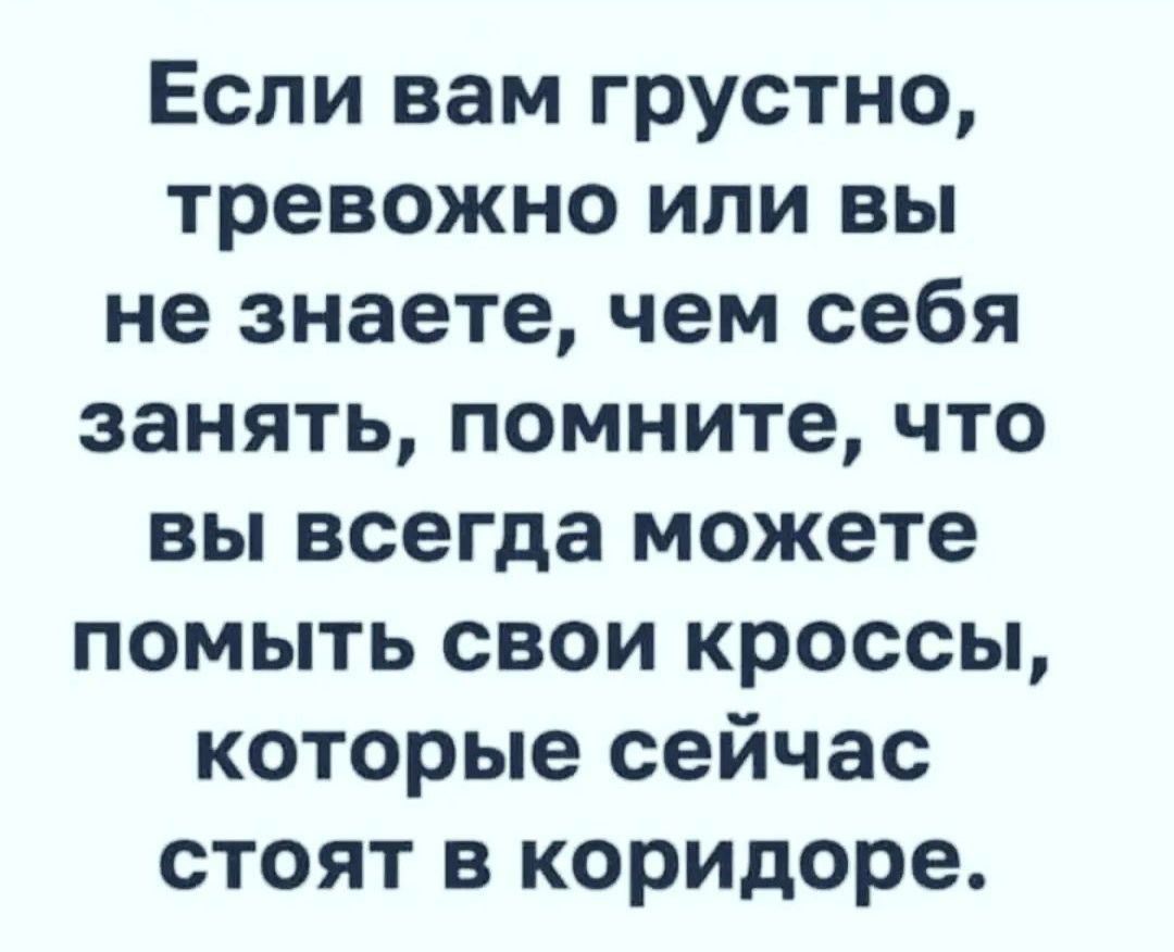 Если вам грустно тревожно или вы не знаете чем себя занять помните что вы всегда можете помыть свои кроссы которые сейчас стоят в коридоре