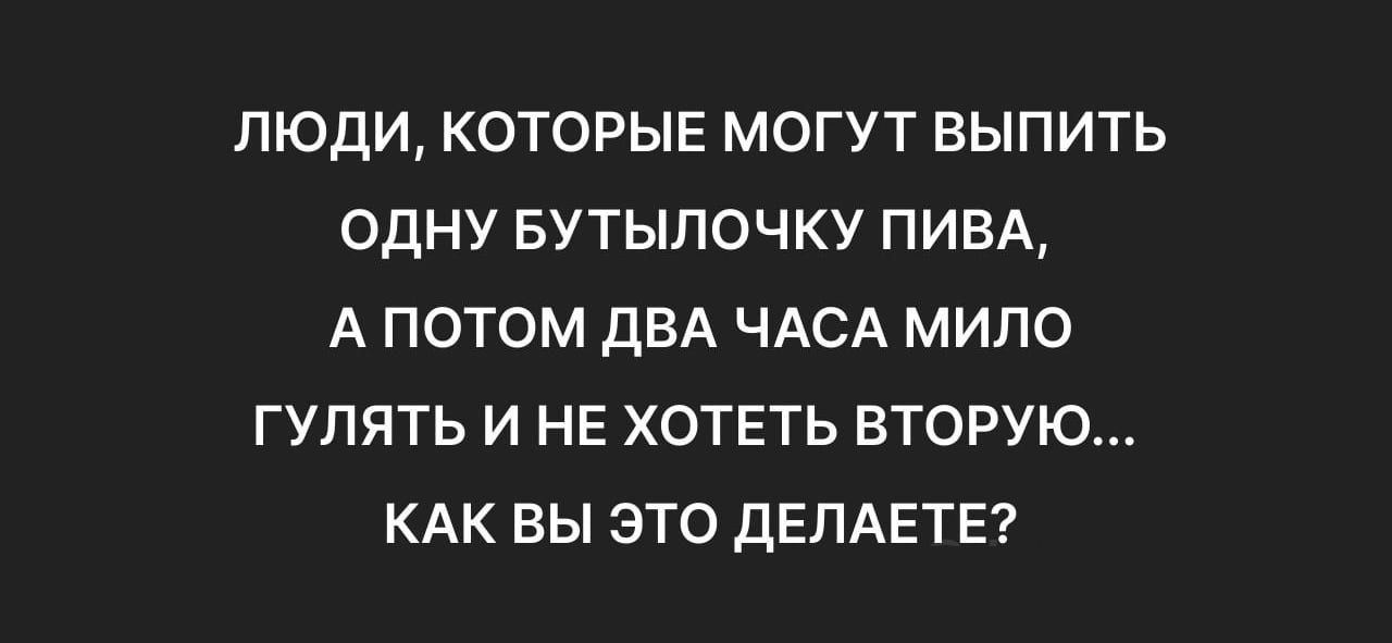 ЛЮДИ КОТОРЫЕ МОГУТ ВЫПИТЬ ОДНУ БУТЫЛОЧКУ ПИВА А ПОТОМ дБА ЧАСА МИПО ГУЛЯТЬ И НЕ ХОТЕТЬ ВТОРУЮ КАК ВЫ ЭТО ДЕПАЕТЕ