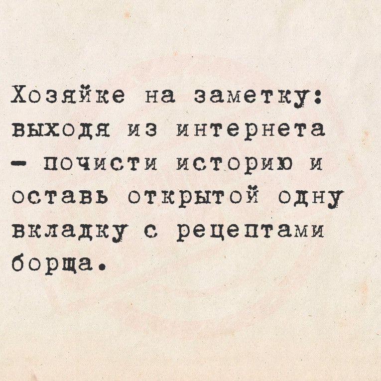 Хозяйке на заметку выходя из интернета почисти историю и оставь открытой одну вкладку с рецептами борща