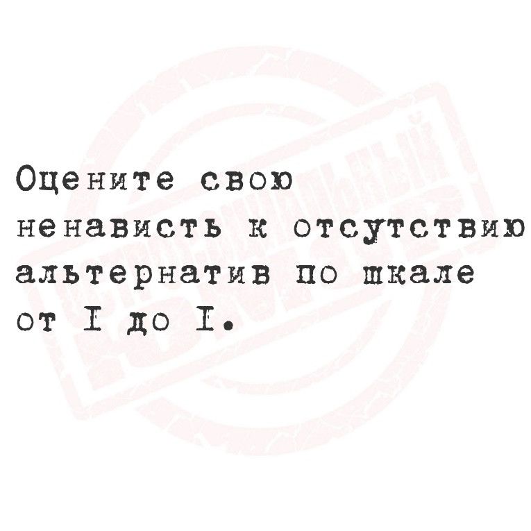 Оцените свою ненависть к отсутствию альтернатив по шкале от 1101