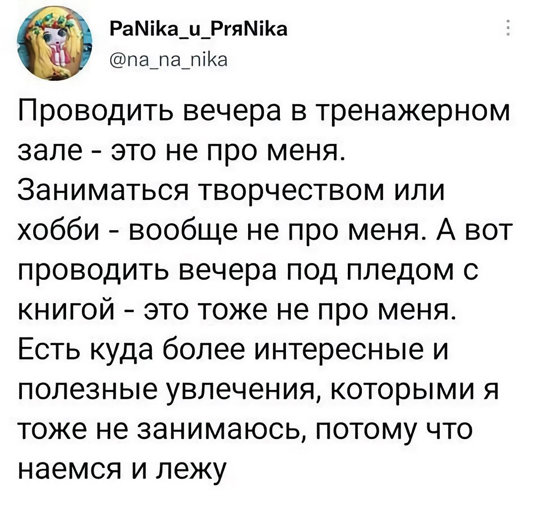 РаМіКв_ц_РгяМіИа па_па_а Проводить вечера в тренажерном зале это не про меня Заниматься творчеством или хобби вообще не про меня А вот проводить вечера под ппедом книгой это тоже не про меня Есть куда более интересные и полезные увлечения которыми я тоже не занимаюсь потому что наемся и лежу