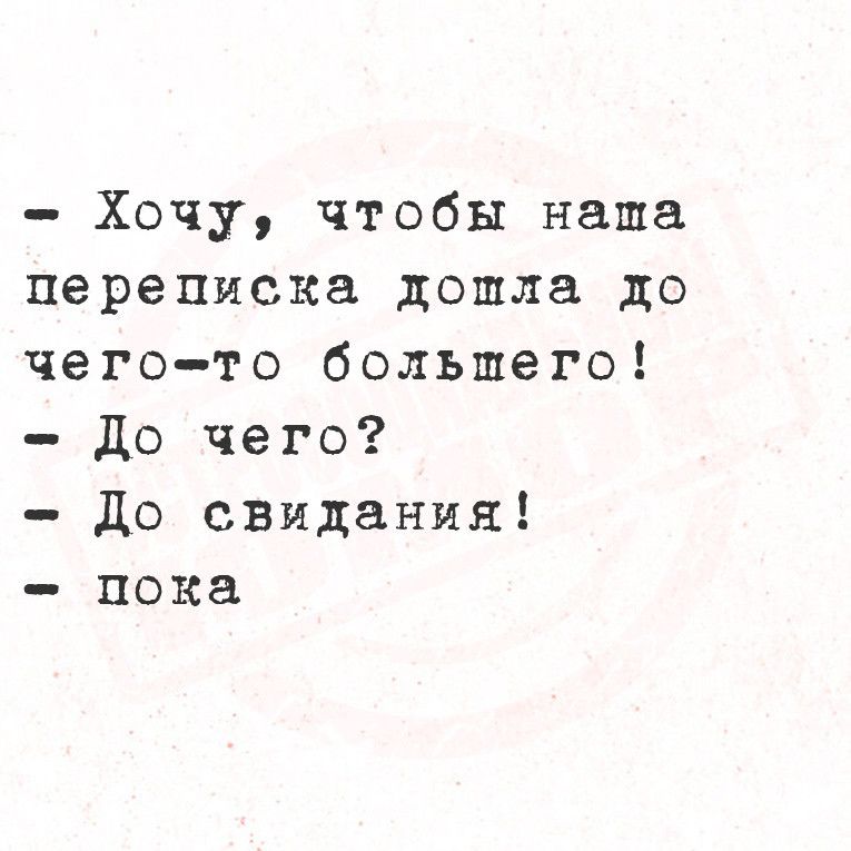 Хочу чтобы наша переписка дошла до чегото большего до чего до свидания пока