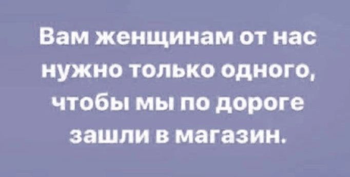 Вам женщинам от нас нужно только одного чтобы мы по дороге зашли в магазин